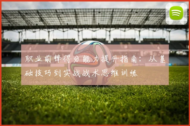 职业前锋得分能力提升指南:从基础技巧到实战战术思维训练