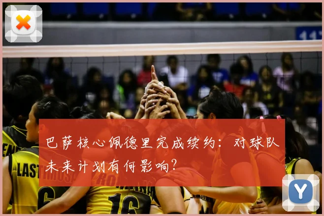 巴萨核心佩德里完成续约:对球队未来计划有何影响?