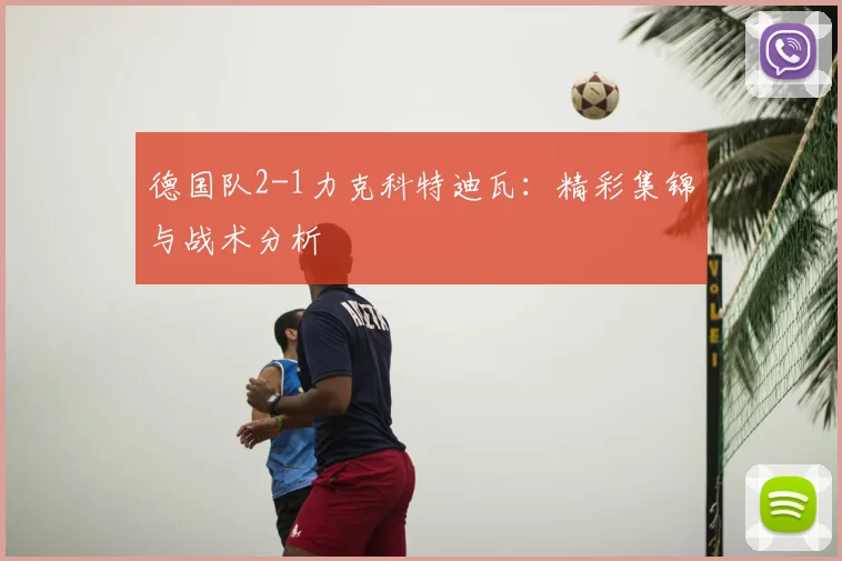 德国队2-1力克科特迪瓦:精彩集锦与战术分析