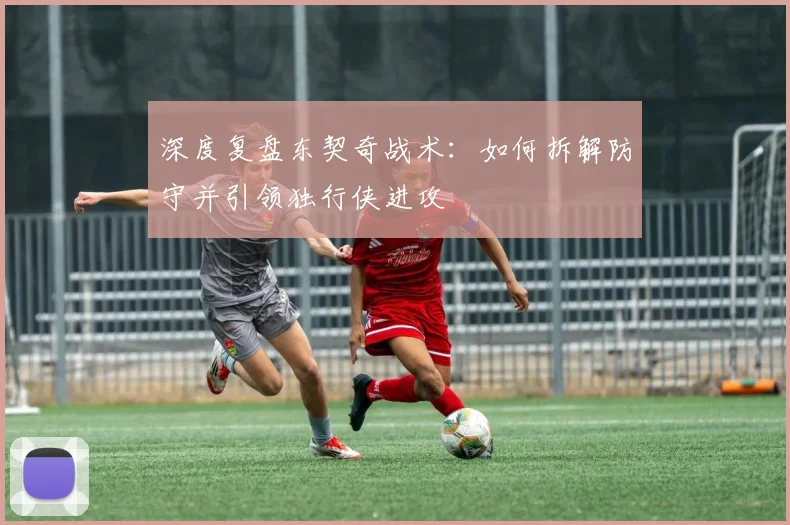 深度复盘东契奇战术:如何拆解防守并引领独行侠进攻