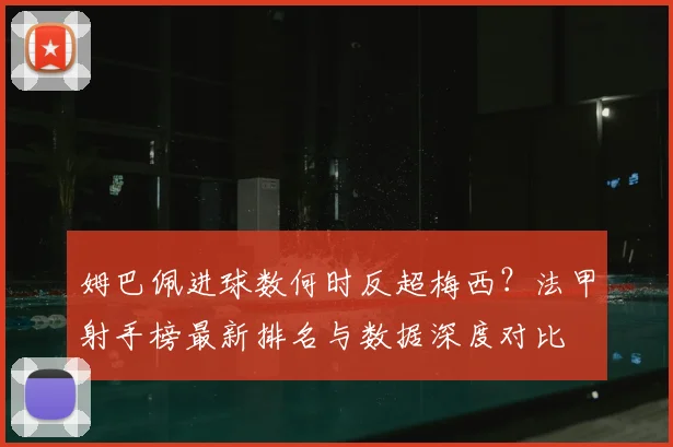 姆巴佩进球数何时反超梅西?法甲射手榜最新排名与数据深度对比