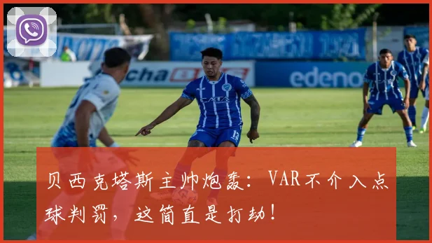 贝西克塔斯主帅炮轰：VAR不介入点球判罚，这简直是打劫！