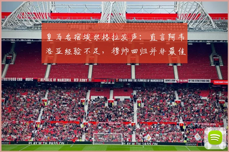 皇马名宿埃尔格拉发声:直言阿韦洛亚经验不足,穆帅回归并非最佳解