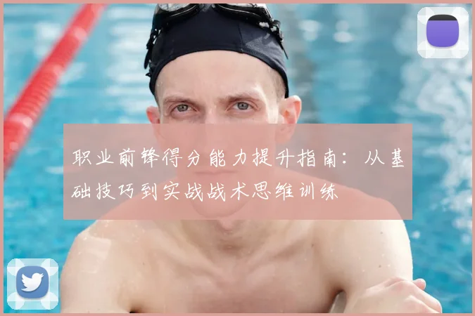 职业前锋得分能力提升指南:从基础技巧到实战战术思维训练