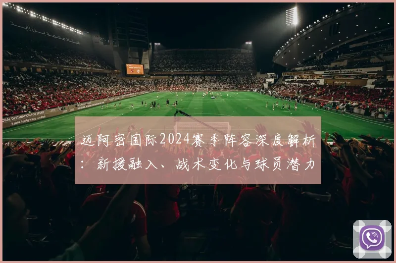 迈阿密国际2024赛季阵容深度解析:新援融入、战术变化与球员潜力评分