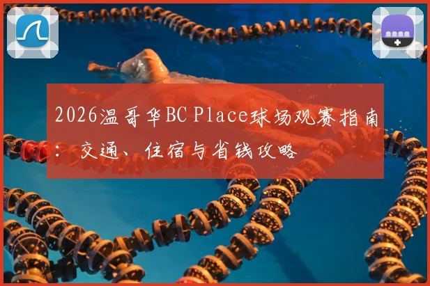 2026温哥华BC Place球场观赛指南:交通、住宿与省钱攻略