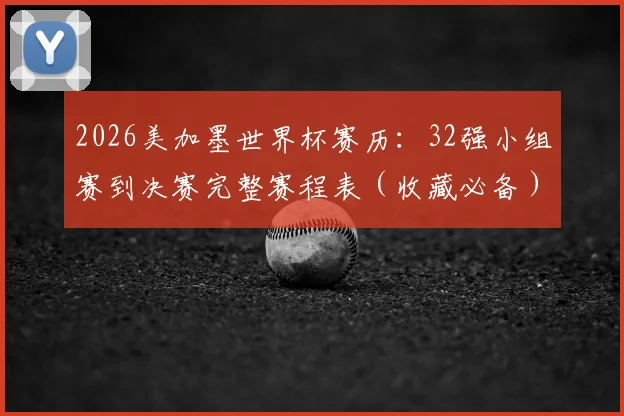 2026美加墨世界杯赛历:32强小组赛到决赛完整赛程表(收藏必备)