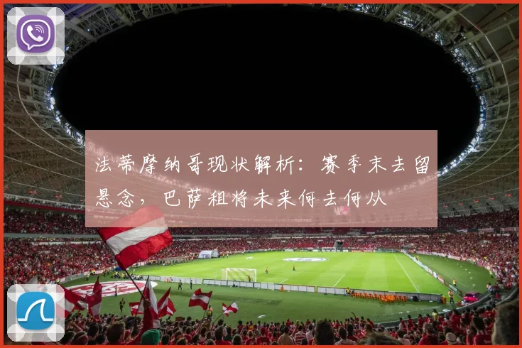法蒂摩纳哥现状解析:赛季末去留悬念,巴萨租将未来何去何从