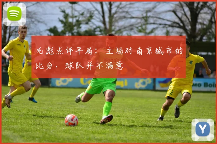 毛彪点评平局：主场对南京城市的比分，球队并不满意