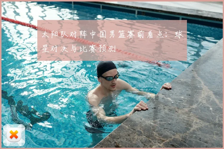 太阳队对阵中国男篮赛前看点:球星对决与比赛预测