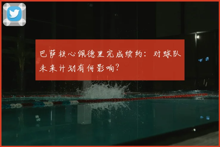 巴萨核心佩德里完成续约:对球队未来计划有何影响?