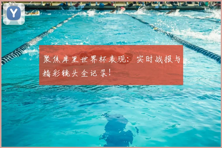 聚焦库里世界杯表现:实时战报与精彩镜头全记录!
