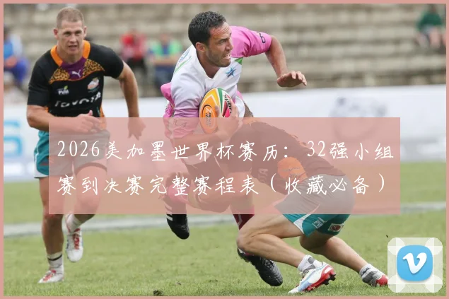 2026美加墨世界杯赛历:32强小组赛到决赛完整赛程表(收藏必备)
