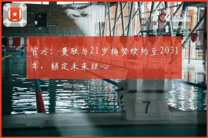 官方:曼联与21岁梅努续约至2031年,锁定未来核心