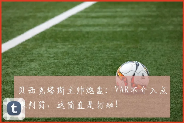 贝西克塔斯主帅炮轰：VAR不介入点球判罚，这简直是打劫！